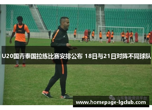 U20国青泰国拉练比赛安排公布 18日与21日对阵不同球队