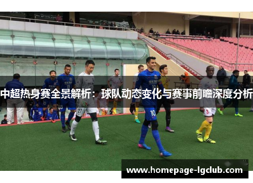 中超热身赛全景解析：球队动态变化与赛事前瞻深度分析