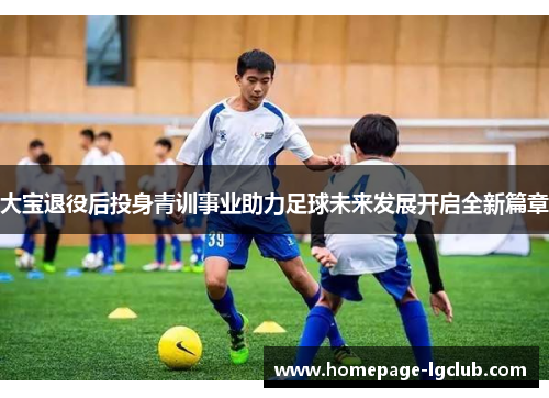 大宝退役后投身青训事业助力足球未来发展开启全新篇章