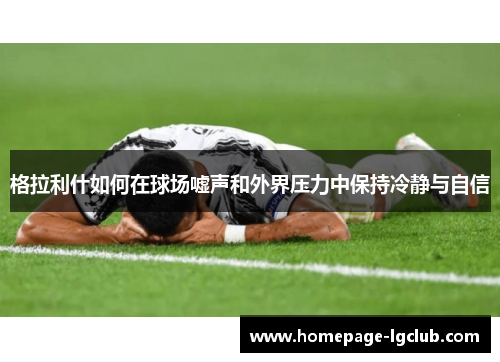 格拉利什如何在球场嘘声和外界压力中保持冷静与自信
