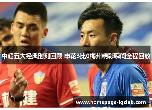 中超五大经典时刻回顾 申花3比0梅州精彩瞬间全程回放