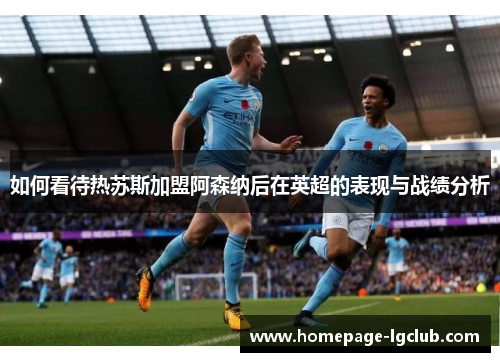 如何看待热苏斯加盟阿森纳后在英超的表现与战绩分析