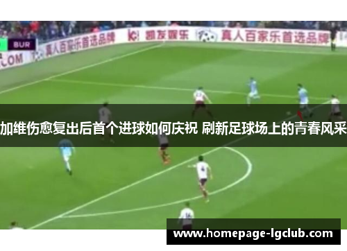加维伤愈复出后首个进球如何庆祝 刷新足球场上的青春风采