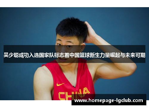 吴少聪成功入选国家队标志着中国篮球新生力量崛起与未来可期