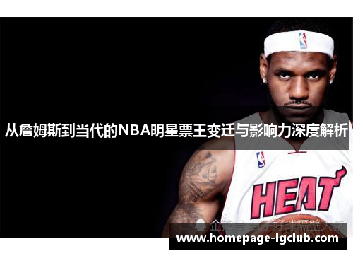 从詹姆斯到当代的NBA明星票王变迁与影响力深度解析