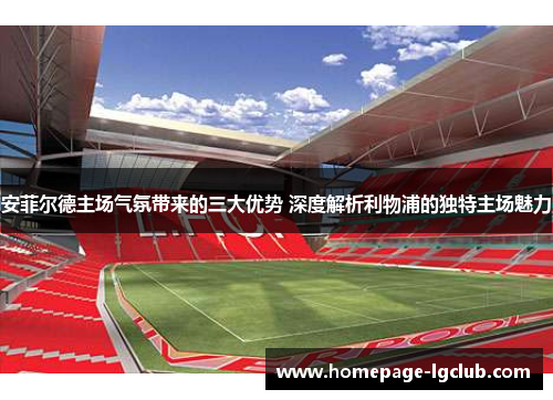 安菲尔德主场气氛带来的三大优势 深度解析利物浦的独特主场魅力