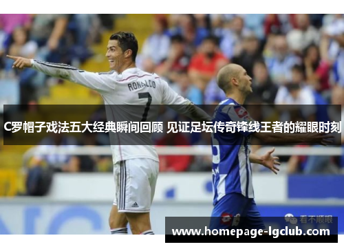 C罗帽子戏法五大经典瞬间回顾 见证足坛传奇锋线王者的耀眼时刻