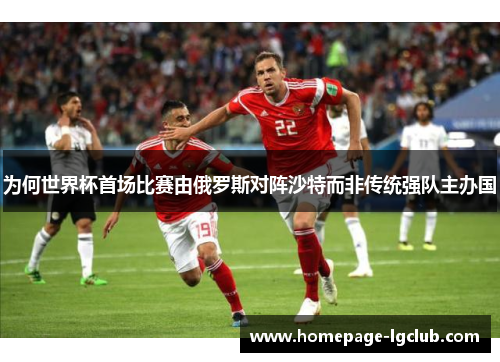 为何世界杯首场比赛由俄罗斯对阵沙特而非传统强队主办国