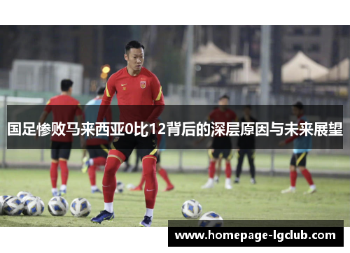 国足惨败马来西亚0比12背后的深层原因与未来展望