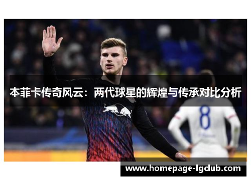 本菲卡传奇风云：两代球星的辉煌与传承对比分析