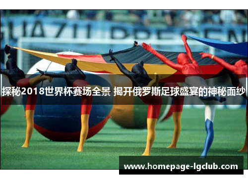 探秘2018世界杯赛场全景 揭开俄罗斯足球盛宴的神秘面纱