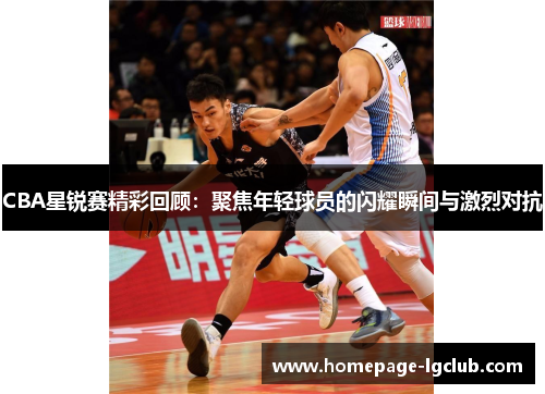 CBA星锐赛精彩回顾：聚焦年轻球员的闪耀瞬间与激烈对抗