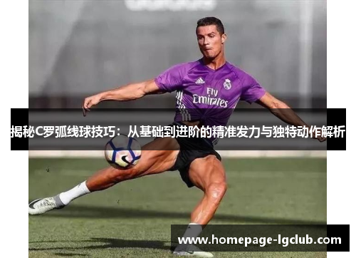 揭秘C罗弧线球技巧：从基础到进阶的精准发力与独特动作解析
