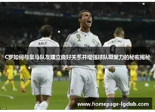 C罗如何与皇马队友建立良好关系并增强球队凝聚力的秘密揭秘