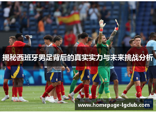 揭秘西班牙男足背后的真实实力与未来挑战分析