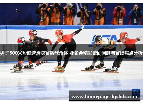 男子500米短道速滑决赛激烈角逐 亚冬会精彩瞬间回顾与赛场焦点分析