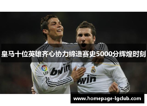 皇马十位英雄齐心协力缔造赛史5000分辉煌时刻
