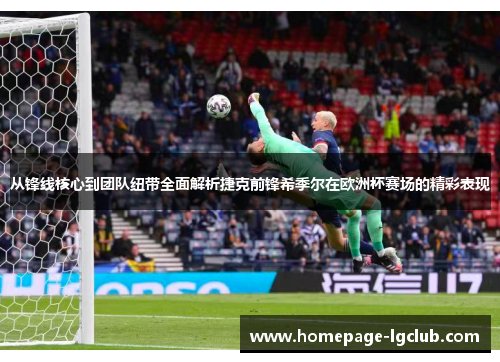 从锋线核心到团队纽带全面解析捷克前锋希季尔在欧洲杯赛场的精彩表现