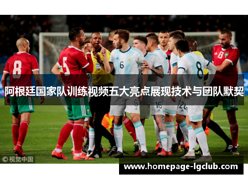 阿根廷国家队训练视频五大亮点展现技术与团队默契