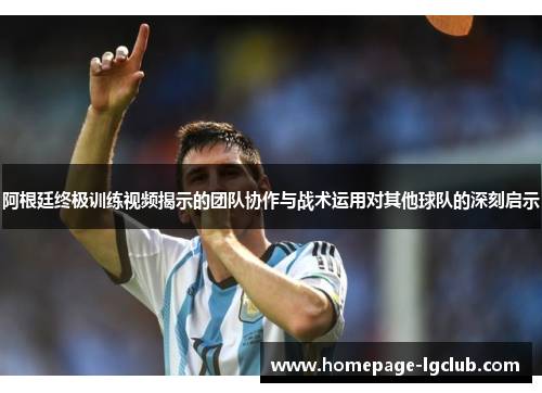 阿根廷终极训练视频揭示的团队协作与战术运用对其他球队的深刻启示