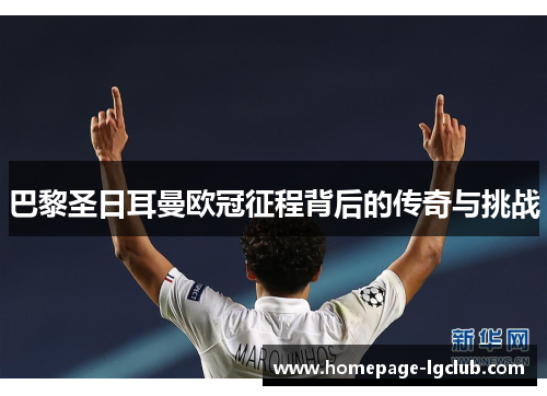 巴黎圣日耳曼欧冠征程背后的传奇与挑战