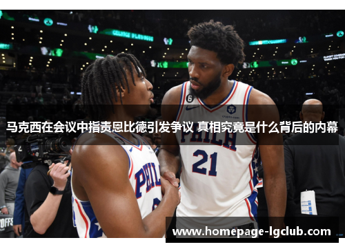 马克西在会议中指责恩比德引发争议 真相究竟是什么背后的内幕