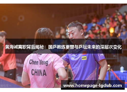黄海诚离职背后揭秘：国乒教练更替与乒坛未来的深层次变化