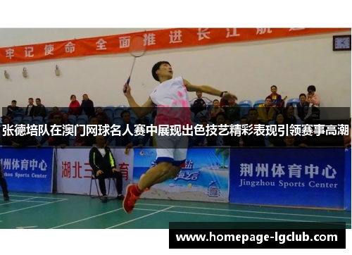 张德培队在澳门网球名人赛中展现出色技艺精彩表现引领赛事高潮