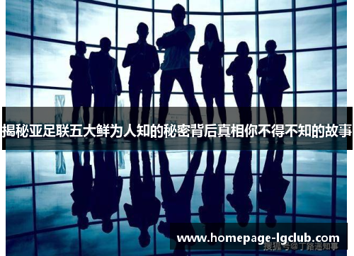 揭秘亚足联五大鲜为人知的秘密背后真相你不得不知的故事