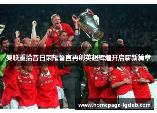 曼联重拾昔日荣耀誓言再创英超辉煌开启崭新篇章