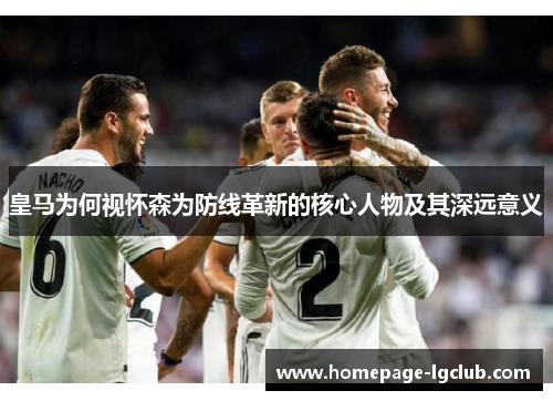 皇马为何视怀森为防线革新的核心人物及其深远意义