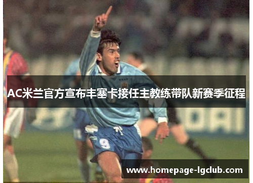 AC米兰官方宣布丰塞卡接任主教练带队新赛季征程