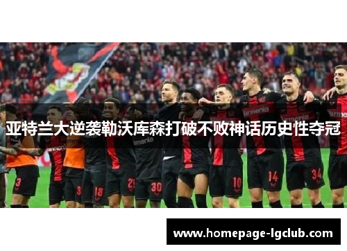 亚特兰大逆袭勒沃库森打破不败神话历史性夺冠