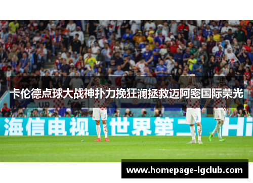 卡伦德点球大战神扑力挽狂澜拯救迈阿密国际荣光