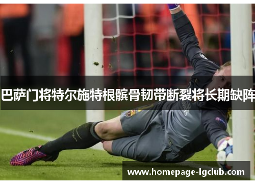 巴萨门将特尔施特根髌骨韧带断裂将长期缺阵