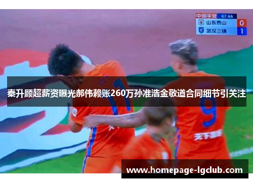 秦升顾超薪资曝光郝伟赖账260万孙准浩金敬道合同细节引关注