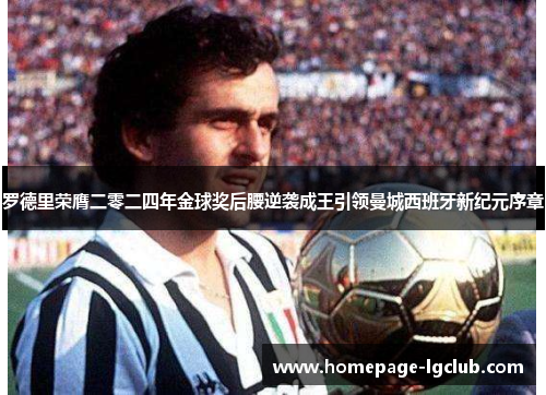 罗德里荣膺二零二四年金球奖后腰逆袭成王引领曼城西班牙新纪元序章