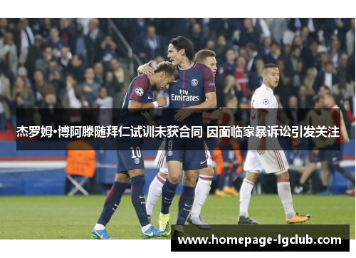 杰罗姆·博阿滕随拜仁试训未获合同 因面临家暴诉讼引发关注